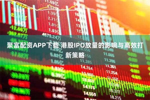 聚富配资APP下载 港股IPO放量的影响与高效打新策略