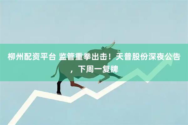 柳州配资平台 监管重拳出击！天普股份深夜公告，下周一复牌