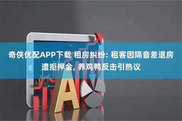 奇侠优配APP下载 租房纠纷: 租客因隔音差退房遭拒押金, 养鸡鸭反击引热议