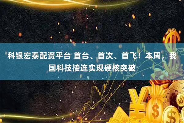 科银宏泰配资平台 首台、首次、首飞！本周，我国科技接连实现硬核突破