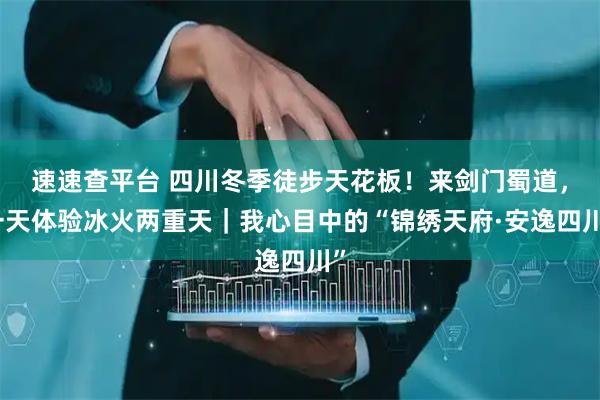 速速查平台 四川冬季徒步天花板！来剑门蜀道，一天体验冰火两重天｜我心目中的“锦绣天府·安逸四川”