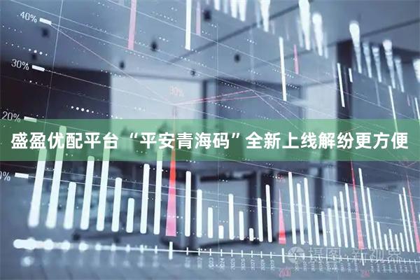 盛盈优配平台 “平安青海码”全新上线解纷更方便