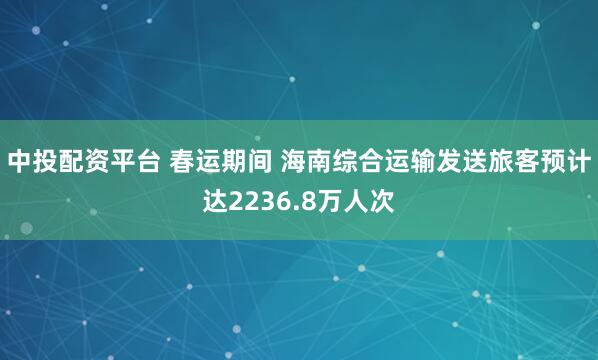中投配资平台 春运期间 海南综合运输发送旅客预计达2236.8万人次