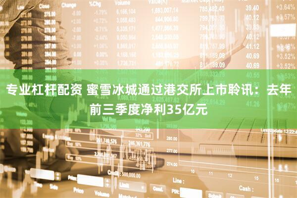 专业杠杆配资 蜜雪冰城通过港交所上市聆讯：去年前三季度净利35亿元