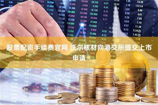 股票配资手续费官网 沃尔核材向港交所提交上市申请