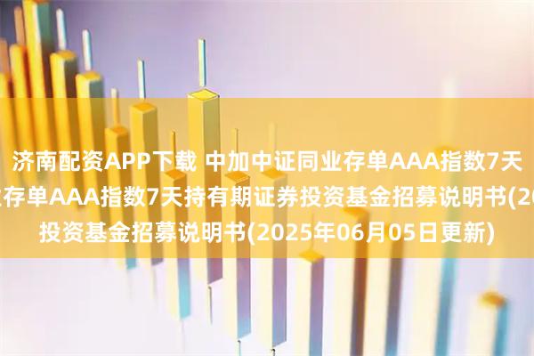 济南配资APP下载 中加中证同业存单AAA指数7天持有期: 中加中证同业存单AAA指数7天持有期证券投资基金招募说明书(2025年06月05日更新)