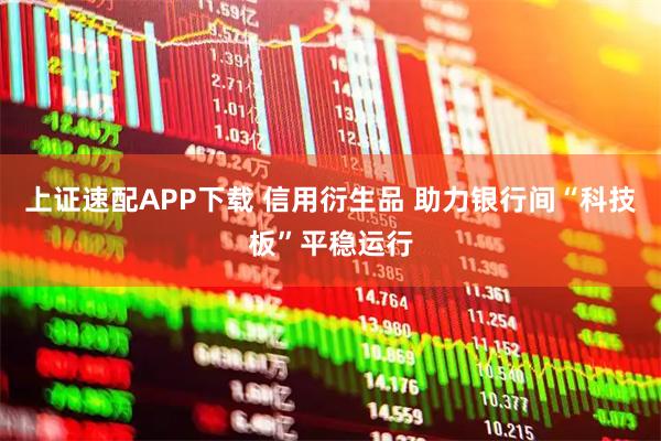 上证速配APP下载 信用衍生品 助力银行间“科技板”平稳运行