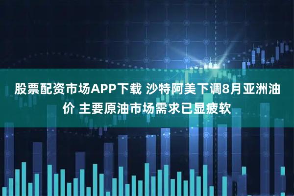 股票配资市场APP下载 沙特阿美下调8月亚洲油价 主要原油市场需求已显疲软