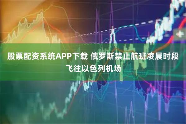 股票配资系统APP下载 俄罗斯禁止航班凌晨时段飞往以色列机场