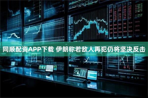 同顺配资APP下载 伊朗称若敌人再犯仍将坚决反击