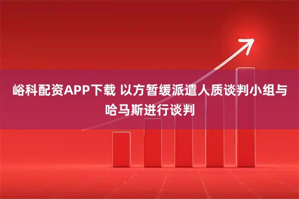 峪科配资APP下载 以方暂缓派遣人质谈判小组与哈马斯进行谈判
