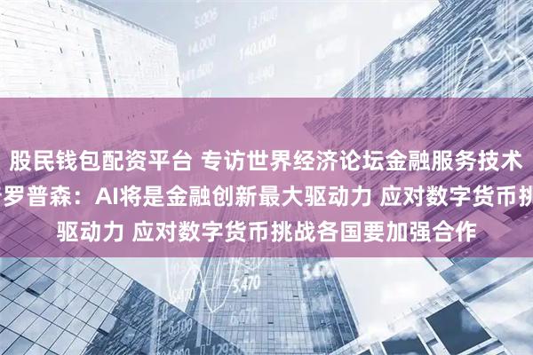 股民钱包配资平台 专访世界经济论坛金融服务技术与创新主管德鲁·普罗普森：AI将是金融创新最大驱动力 应对数字货币挑战各国要加强合作