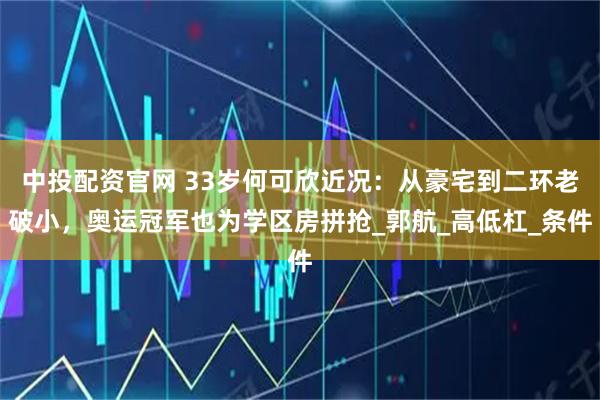 中投配资官网 33岁何可欣近况：从豪宅到二环老破小，奥运冠军也为学区房拼抢_郭航_高低杠_条件
