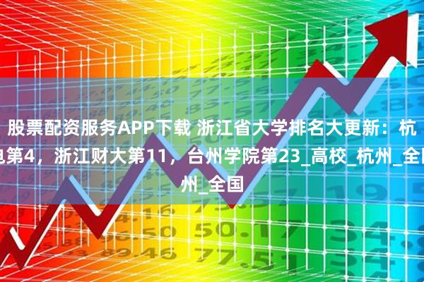 股票配资服务APP下载 浙江省大学排名大更新：杭电第4，浙江财大第11，台州学院第23_高校_杭州_全国