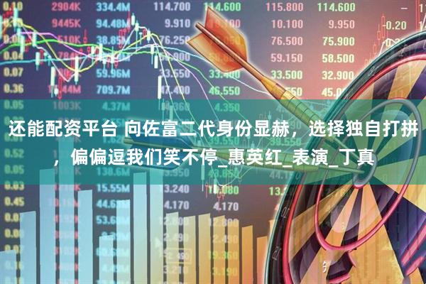 还能配资平台 向佐富二代身份显赫，选择独自打拼，偏偏逗我们笑不停_惠英红_表演_丁真