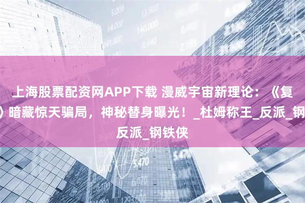 上海股票配资网APP下载 漫威宇宙新理论：《复联5》暗藏惊天骗局，神秘替身曝光！_杜姆称王_反派_钢铁侠