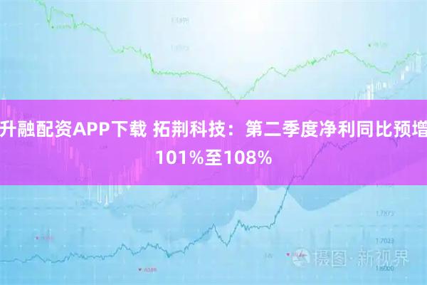 升融配资APP下载 拓荆科技：第二季度净利同比预增101%至108%