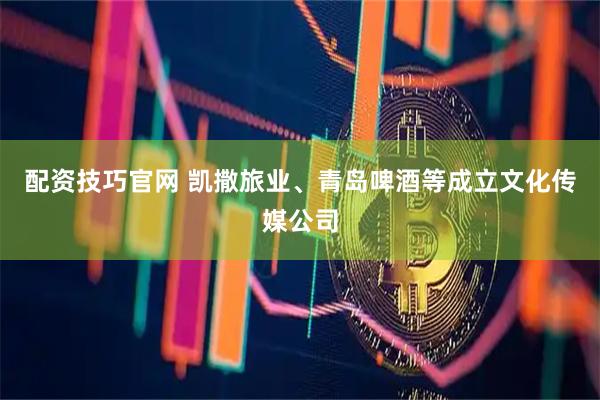 配资技巧官网 凯撒旅业、青岛啤酒等成立文化传媒公司