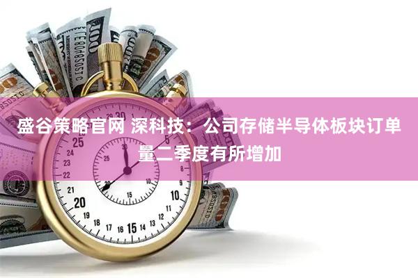 盛谷策略官网 深科技：公司存储半导体板块订单量二季度有所增加