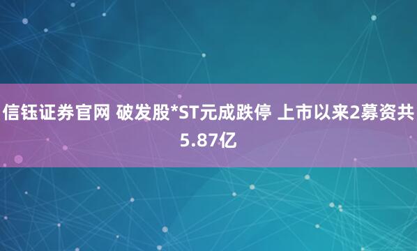 信钰证券官网 破发股*ST元成跌停 上市以来2募资共5.87亿