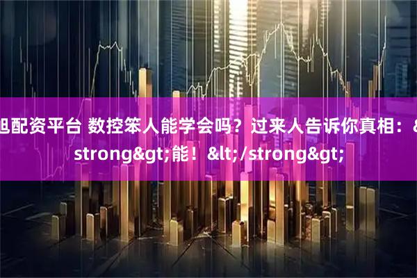 纯旭配资平台 数控笨人能学会吗？过来人告诉你真相：<strong>能！</strong>