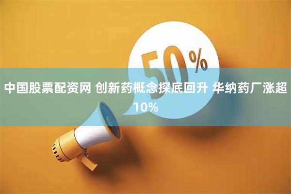 中国股票配资网 创新药概念探底回升 华纳药厂涨超10%