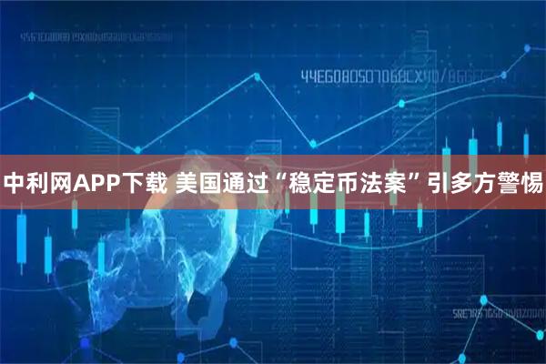 中利网APP下载 美国通过“稳定币法案”引多方警惕