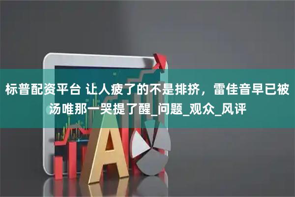 标普配资平台 让人疲了的不是排挤，雷佳音早已被汤唯那一哭提了醒_问题_观众_风评