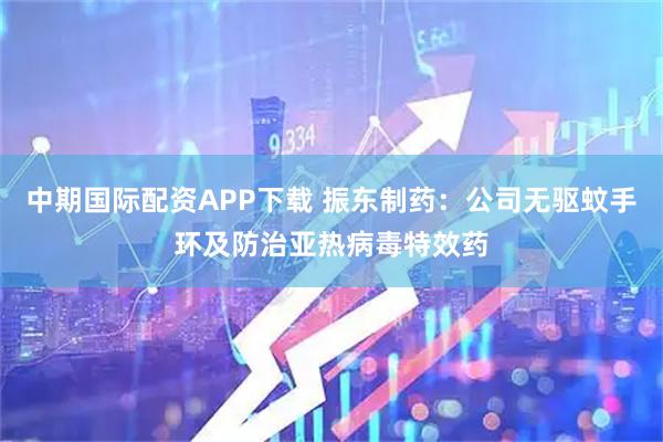 中期国际配资APP下载 振东制药：公司无驱蚊手环及防治亚热病毒特效药