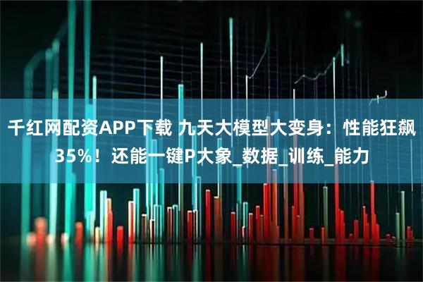 千红网配资APP下载 九天大模型大变身：性能狂飙35%！还能一键P大象_数据_训练_能力