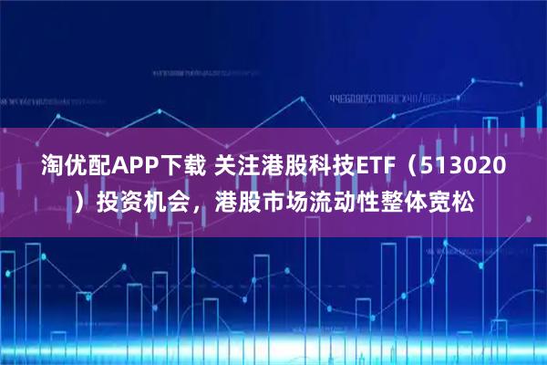 淘优配APP下载 关注港股科技ETF（513020）投资机会，港股市场流动性整体宽松