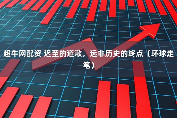 超牛网配资 迟至的道歉，远非历史的终点（环球走笔）