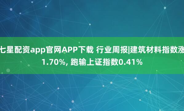 七星配资app官网APP下载 行业周报|建筑材料指数涨1.70%, 跑输上证指数0.41%
