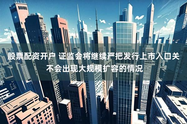 股票配资开户 证监会将继续严把发行上市入口关 不会出现大规模扩容的情况