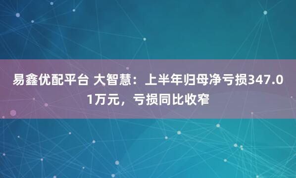 易鑫优配平台 大智慧：上半年归母净亏损347.01万元，亏损同比收窄