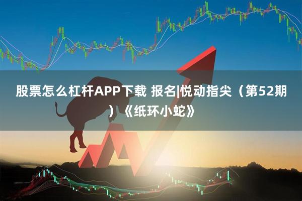 股票怎么杠杆APP下载 报名|悦动指尖（第52期）《纸环小蛇》