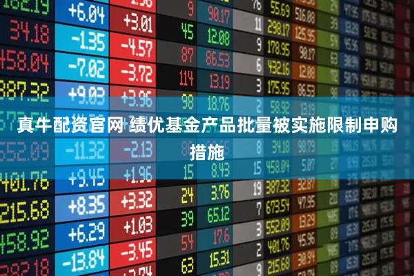 真牛配资官网 绩优基金产品批量被实施限制申购措施