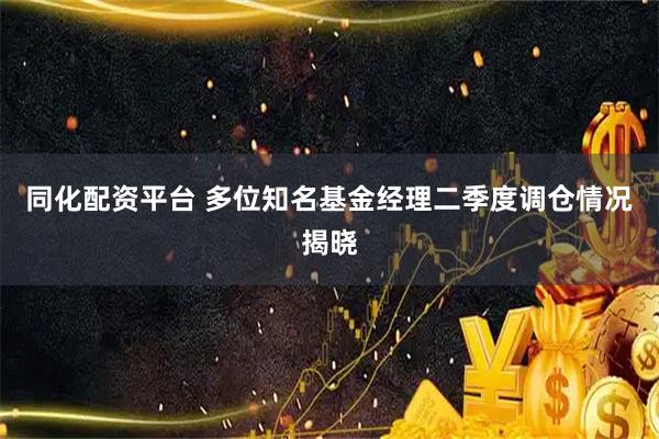 同化配资平台 多位知名基金经理二季度调仓情况揭晓