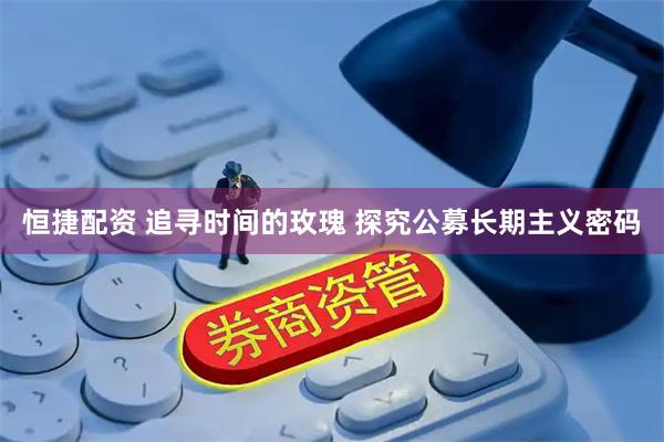 恒捷配资 追寻时间的玫瑰 探究公募长期主义密码