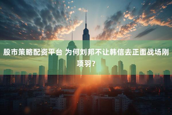 股市策略配资平台 为何刘邦不让韩信去正面战场刚项羽？