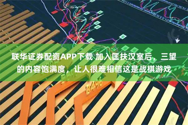 联华证券配资APP下载 加入匡扶汉室后，三望的内容饱满度，让人很难相信这是战棋游戏
