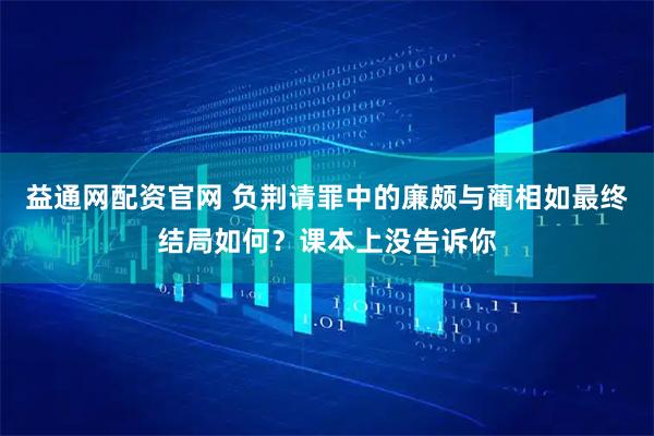 益通网配资官网 负荆请罪中的廉颇与蔺相如最终结局如何？课本上没告诉你