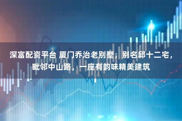 深富配资平台 厦门乔治老别墅，别名邱十二宅，毗邻中山路，一座有韵味精美建筑