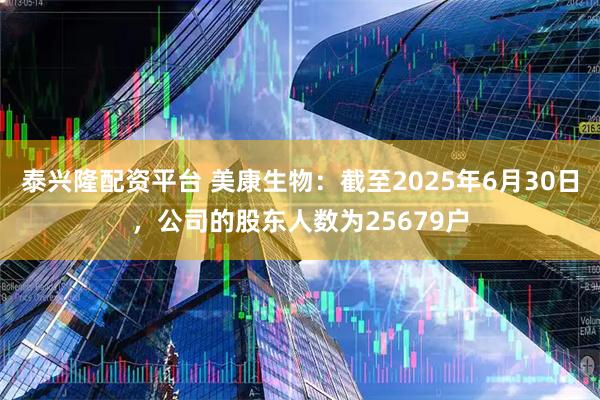 泰兴隆配资平台 美康生物：截至2025年6月30日，公司的股东人数为25679户