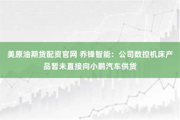 美原油期货配资官网 乔锋智能：公司数控机床产品暂未直接向小鹏汽车供货