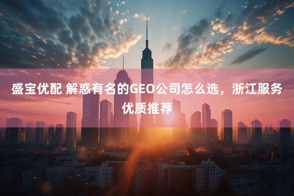 盛宝优配 解惑有名的GEO公司怎么选，浙江服务优质推荐