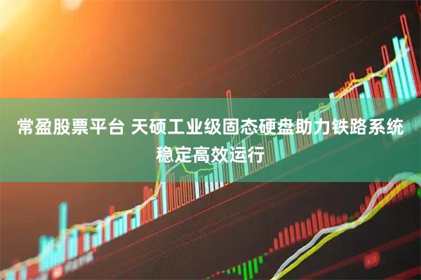 常盈股票平台 天硕工业级固态硬盘助力铁路系统稳定高效运行