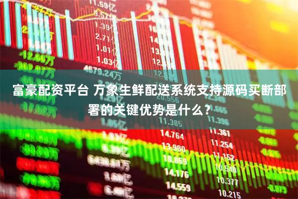 富豪配资平台 万象生鲜配送系统支持源码买断部署的关键优势是什么？