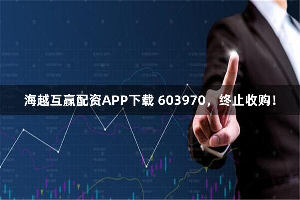 海越互赢配资APP下载 603970，终止收购！