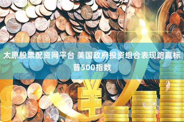 太原股票配资网平台 美国政府投资组合表现跑赢标普500指数